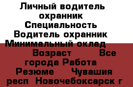 Личный водитель- охранник › Специальность ­ Водитель охранник › Минимальный оклад ­ 90 000 › Возраст ­ 41 - Все города Работа » Резюме   . Чувашия респ.,Новочебоксарск г.